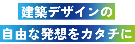 建築デザインの自由な発想をカタチに
