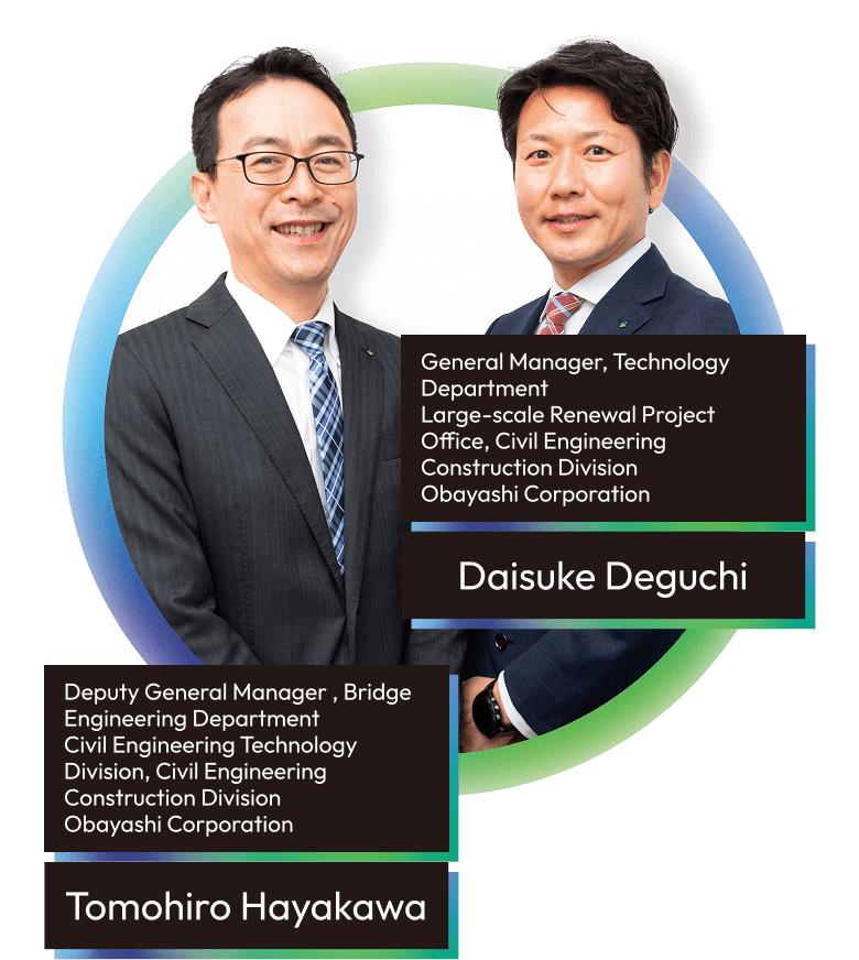 Tomohiro Hayakawa Deputy General Manager, Bridge Engineering Department Civil Engineering Technology Division, Civil Engineering Construction Division Obayashi Corporation Daisuke Deguchi General Manager, Technology Department Large-scale Renewal Project Office, Civil Engineering Construction Division Obayashi Corporation