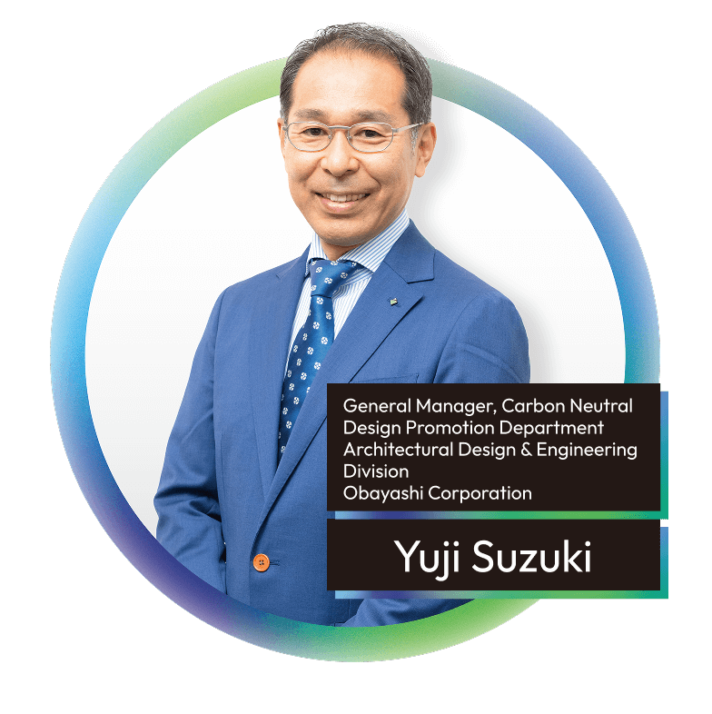 Yuji Suzuki General Manager, Carbon Neutral Design Promotion Department Architectural Design & Engineering Division Obayashi Corporation